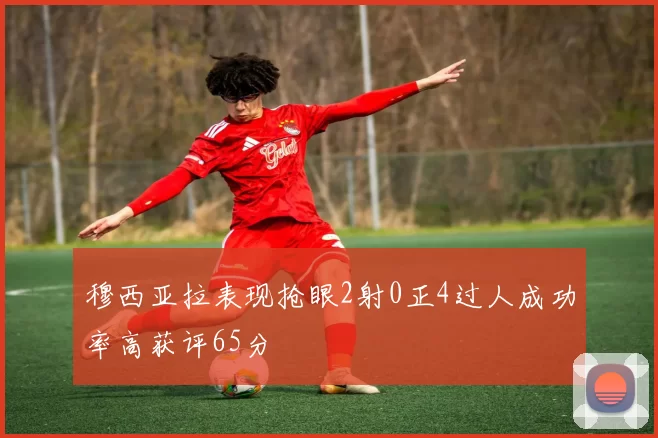 穆西亚拉表现抢眼2射0正4过人成功率高获评65分