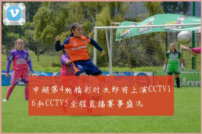 中超第4轮精彩对决即将上演CCTV16和CCTV5全程直播赛事盛况