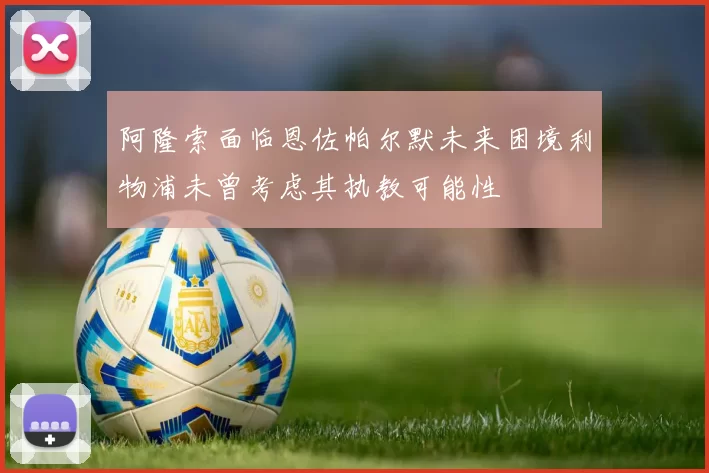 阿隆索面临恩佐帕尔默未来困境利物浦未曾考虑其执教可能性