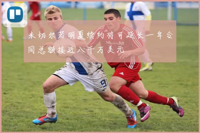 米切尔若明夏续约将可延长一年合同总额接近八千万美元