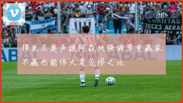 穆里尼奥声援阿森纳强调尊重赢家不赢也能伟大是荒谬之论