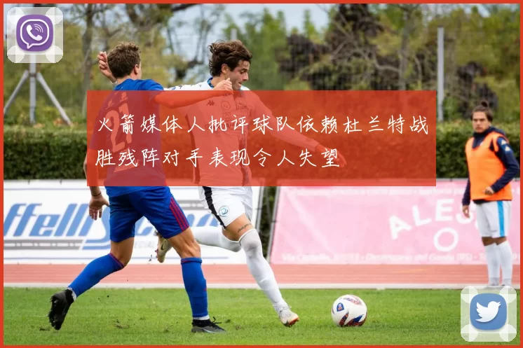 火箭媒体人批评球队依赖杜兰特战胜残阵对手表现令人失望