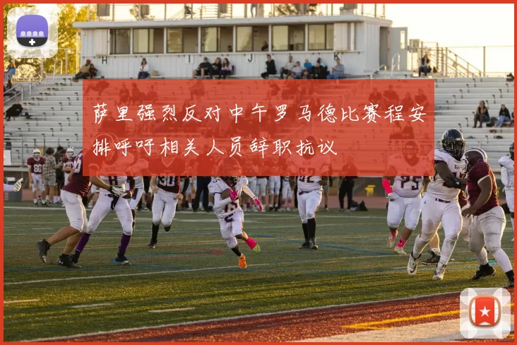 萨里强烈反对中午罗马德比赛程安排呼吁相关人员辞职抗议
