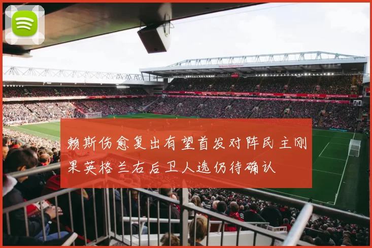赖斯伤愈复出有望首发对阵民主刚果英格兰右后卫人选仍待确认