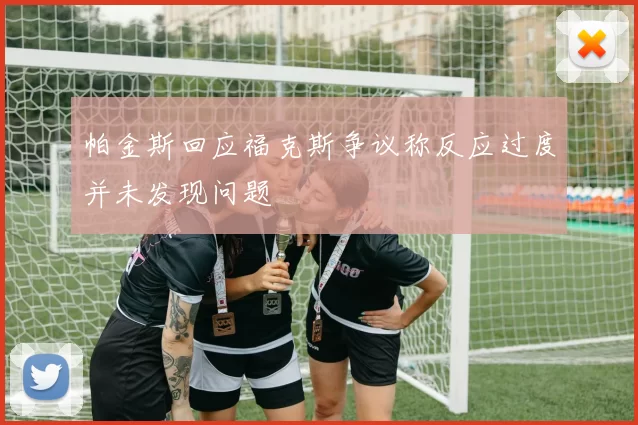 帕金斯回应福克斯争议称反应过度并未发现问题