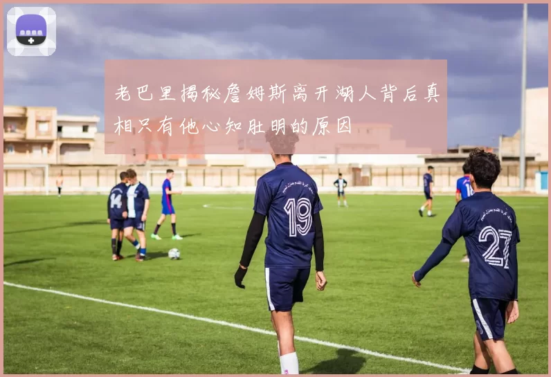 老巴里揭秘詹姆斯离开湖人背后真相只有他心知肚明的原因