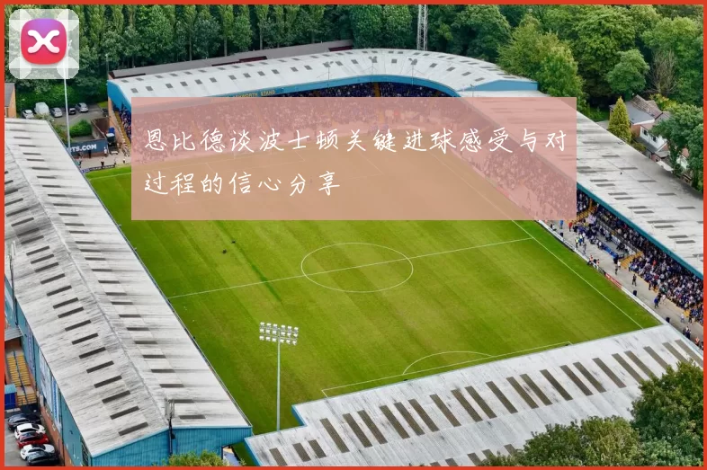 恩比德谈波士顿关键进球感受与对过程的信心分享