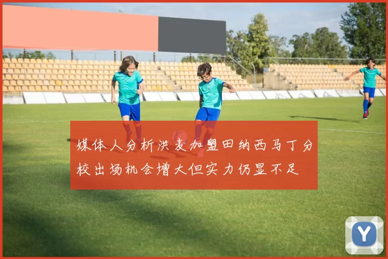 媒体人分析洪麦加盟田纳西马丁分校出场机会增大但实力仍显不足