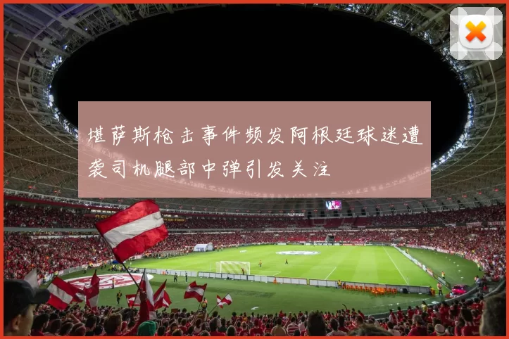 堪萨斯枪击事件频发阿根廷球迷遭袭司机腿部中弹引发关注