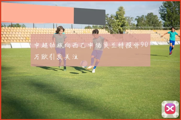 中超劲旅向西乙中场莫兰特报价90万欧引发关注