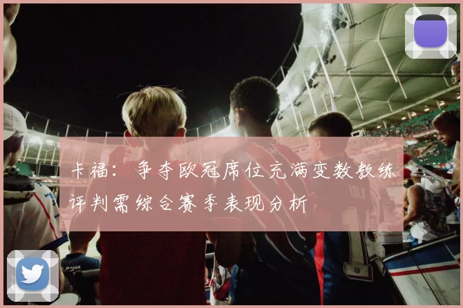 卡福：争夺欧冠席位充满变数教练评判需综合赛季表现分析