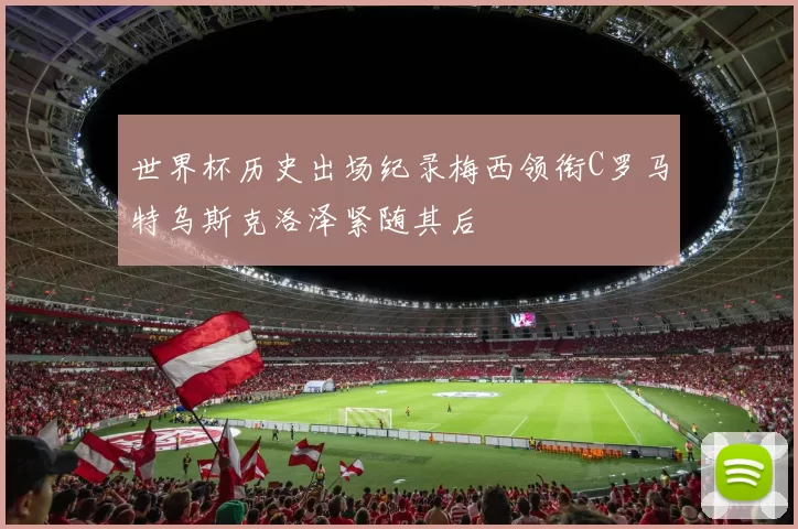 世界杯历史出场纪录梅西领衔C罗马特乌斯克洛泽紧随其后