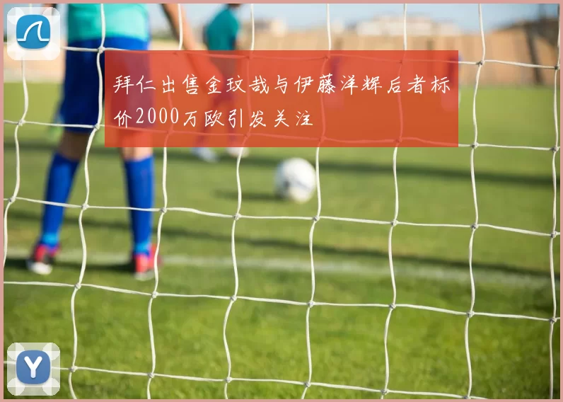 拜仁出售金玟哉与伊藤洋辉后者标价2000万欧引发关注