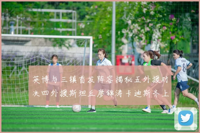 英博与三镇首发阵容揭秘五外援对决四外援斯坦丘廖锦涛卡迪斯齐上阵