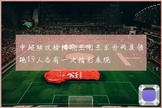 中超助攻榜揭晓王刚王东升两度领跑19人各有一次精彩表现