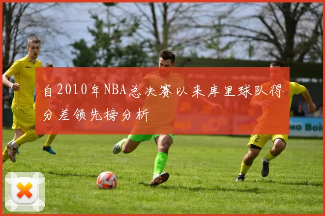 自2010年NBA总决赛以来库里球队得分差领先榜分析