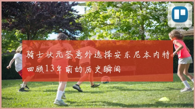 骑士状元签意外选择安东尼本内特回顾13年前的历史瞬间