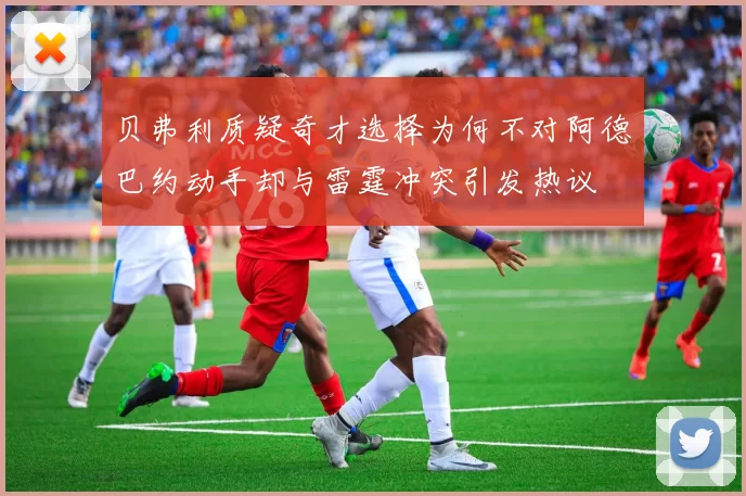 贝弗利质疑奇才选择为何不对阿德巴约动手却与雷霆冲突引发热议