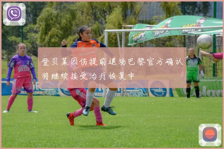 登贝莱因伤提前退场巴黎官方确认将继续接受治疗恢复中