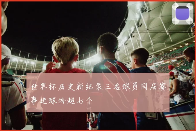 世界杯历史新纪录三名球员同届赛事进球均超七个