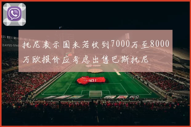 托尼表示国米若收到7000万至8000万欧报价应考虑出售巴斯托尼