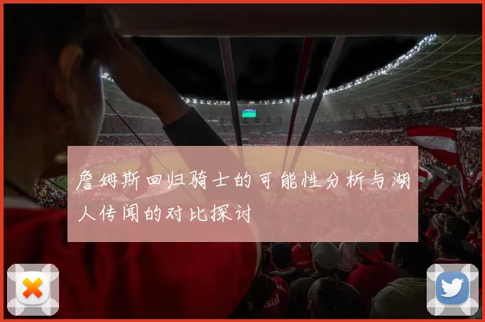 詹姆斯回归骑士的可能性分析与湖人传闻的对比探讨