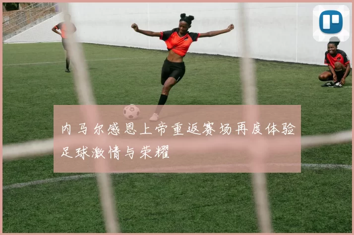 内马尔感恩上帝重返赛场再度体验足球激情与荣耀