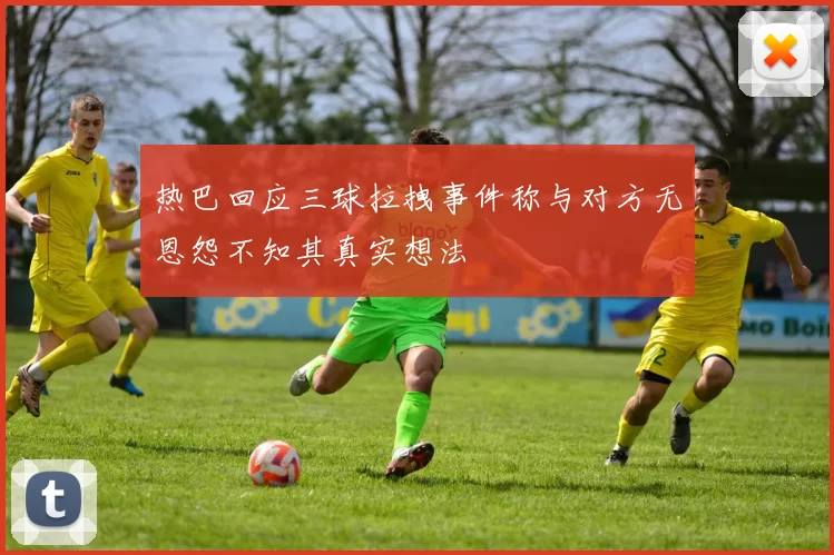 热巴回应三球拉拽事件称与对方无恩怨不知其真实想法