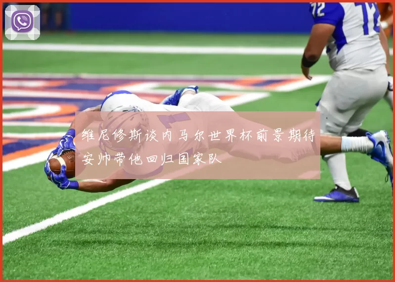 维尼修斯谈内马尔世界杯前景期待安帅带他回归国家队
